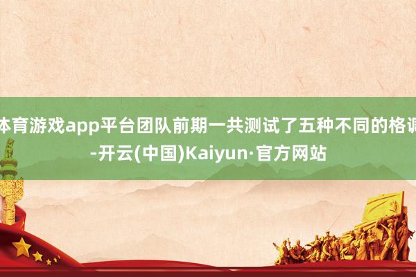 体育游戏app平台团队前期一共测试了五种不同的格调-开云(中国)Kaiyun·官方网站