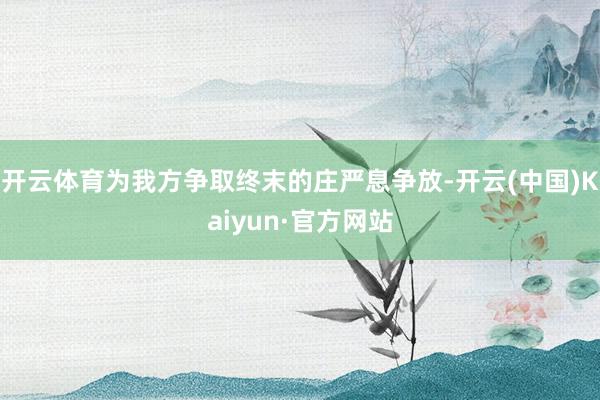 开云体育为我方争取终末的庄严息争放-开云(中国)Kaiyun·官方网站