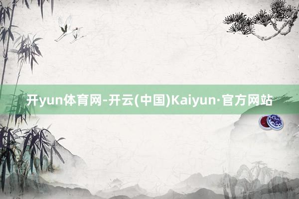 开yun体育网-开云(中国)Kaiyun·官方网站