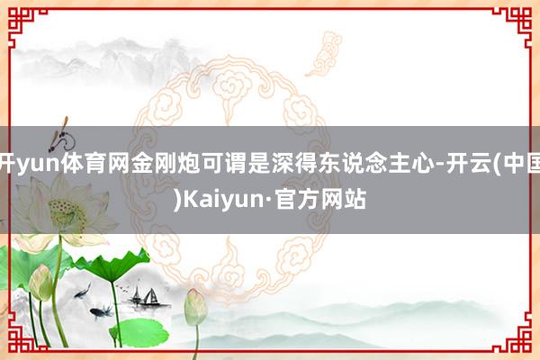 开yun体育网金刚炮可谓是深得东说念主心-开云(中国)Kaiyun·官方网站