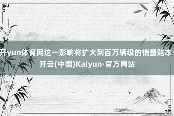 开yun体育网这一影响将扩大到百万辆级的销量赔本-开云(中国)Kaiyun·官方网站