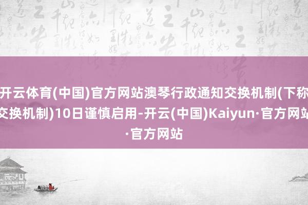 开云体育(中国)官方网站澳琴行政通知交换机制(下称交换机制)10日谨慎启用-开云(中国)Kaiyun·官方网站