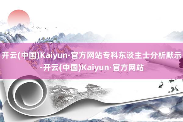 开云(中国)Kaiyun·官方网站专科东谈主士分析默示-开云(中国)Kaiyun·官方网站