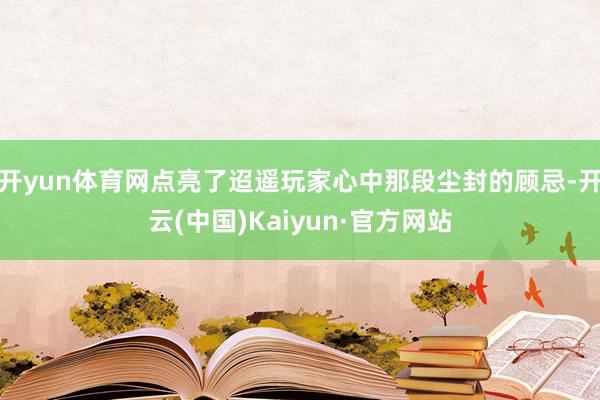 开yun体育网点亮了迢遥玩家心中那段尘封的顾忌-开云(中国)Kaiyun·官方网站