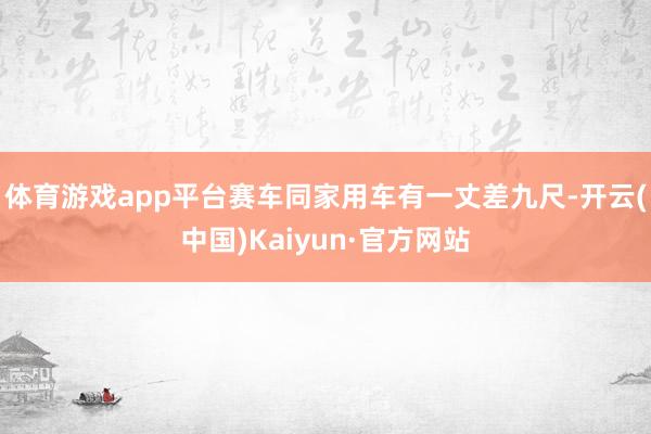 体育游戏app平台赛车同家用车有一丈差九尺-开云(中国)Kaiyun·官方网站