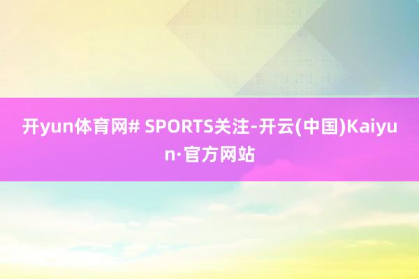 开yun体育网# SPORTS关注-开云(中国)Kaiyun·官方网站