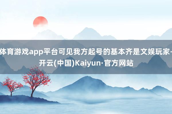 体育游戏app平台可见我方起号的基本齐是文娱玩家-开云(中国)Kaiyun·官方网站