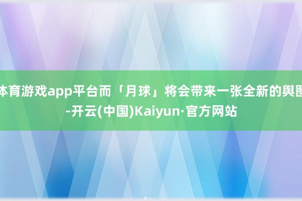 体育游戏app平台而「月球」将会带来一张全新的舆图-开云(中国)Kaiyun·官方网站