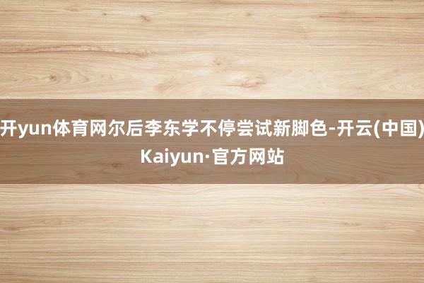 开yun体育网尔后李东学不停尝试新脚色-开云(中国)Kaiyun·官方网站