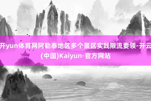 开yun体育网阿勒泰地区多个景区实践限流要领-开云(中国)Kaiyun·官方网站