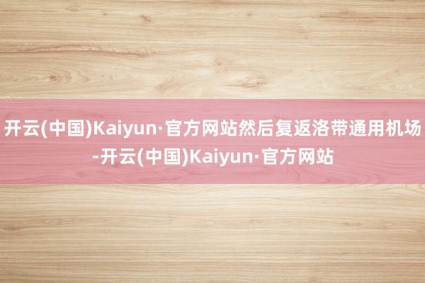 开云(中国)Kaiyun·官方网站然后复返洛带通用机场-开云(中国)Kaiyun·官方网站