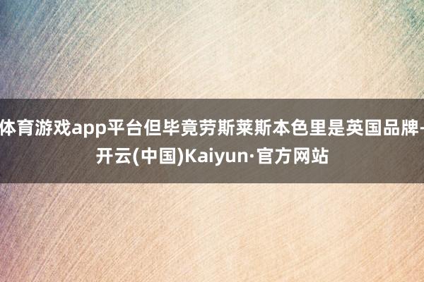 体育游戏app平台但毕竟劳斯莱斯本色里是英国品牌-开云(中国)Kaiyun·官方网站