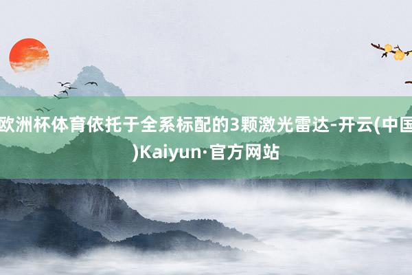 欧洲杯体育依托于全系标配的3颗激光雷达-开云(中国)Kaiyun·官方网站