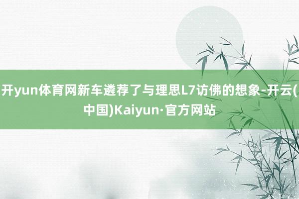 开yun体育网新车遴荐了与理思L7访佛的想象-开云(中国)Kaiyun·官方网站