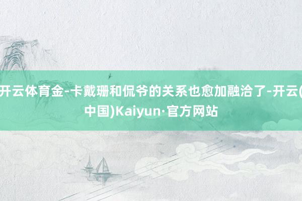 开云体育金-卡戴珊和侃爷的关系也愈加融洽了-开云(中国)Kaiyun·官方网站