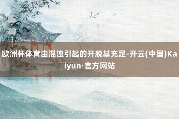 欧洲杯体育由混浊引起的开脱基充足-开云(中国)Kaiyun·官方网站