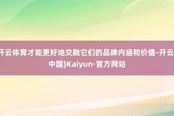 开云体育才能更好地交融它们的品牌内涵和价值-开云(中国)Kaiyun·官方网站