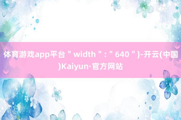 体育游戏app平台＂width＂:＂640＂}-开云(中国)Kaiyun·官方网站