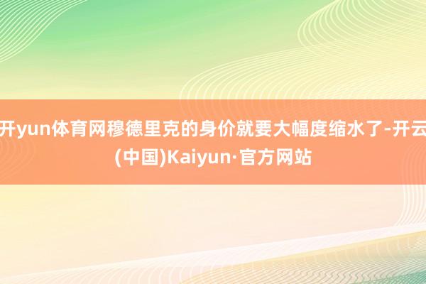 开yun体育网穆德里克的身价就要大幅度缩水了-开云(中国)Kaiyun·官方网站