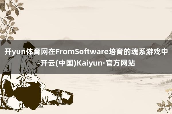 开yun体育网在FromSoftware培育的魂系游戏中-开云(中国)Kaiyun·官方网站