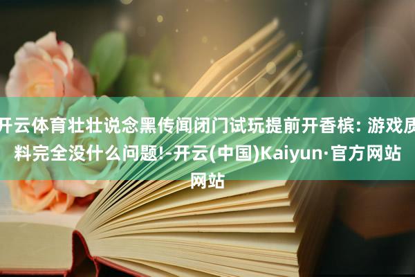 开云体育壮壮说念黑传闻闭门试玩提前开香槟: 游戏质料完全没什么问题!-开云(中国)Kaiyun·官方网站