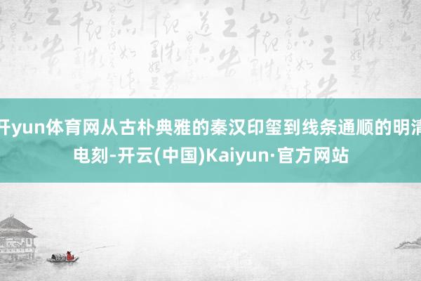 开yun体育网从古朴典雅的秦汉印玺到线条通顺的明清电刻-开云(中国)Kaiyun·官方网站