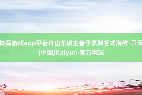 体育游戏app平台舟山东谈主善于烹制各式海鲜-开云(中国)Kaiyun·官方网站