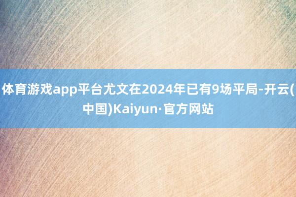 体育游戏app平台尤文在2024年已有9场平局-开云(中国)Kaiyun·官方网站