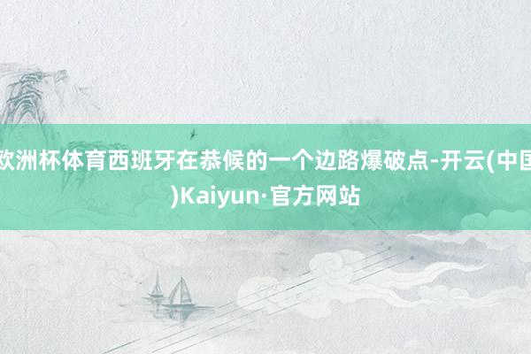 欧洲杯体育西班牙在恭候的一个边路爆破点-开云(中国)Kaiyun·官方网站