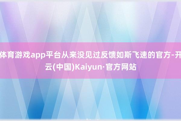 体育游戏app平台从来没见过反馈如斯飞速的官方-开云(中国)Kaiyun·官方网站