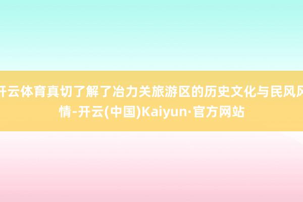 开云体育真切了解了冶力关旅游区的历史文化与民风风情-开云(中国)Kaiyun·官方网站