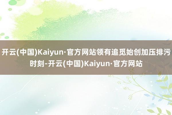 开云(中国)Kaiyun·官方网站领有追觅始创加压排污时刻-开云(中国)Kaiyun·官方网站