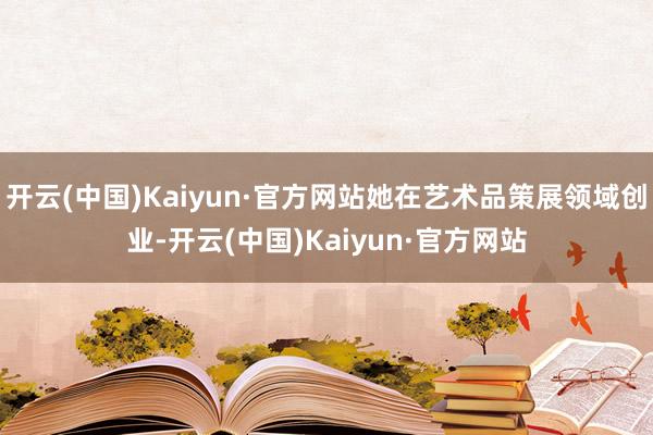 开云(中国)Kaiyun·官方网站她在艺术品策展领域创业-开云(中国)Kaiyun·官方网站