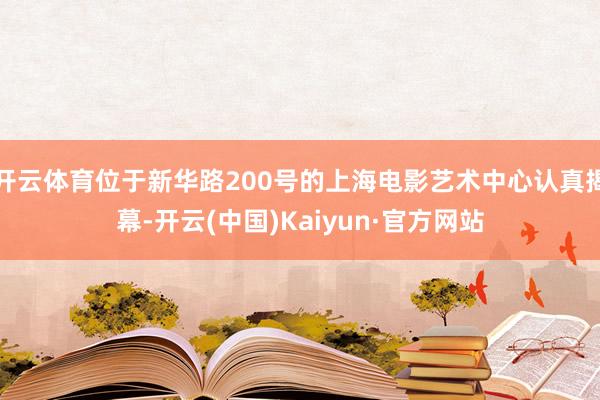 开云体育位于新华路200号的上海电影艺术中心认真揭幕-开云(中国)Kaiyun·官方网站