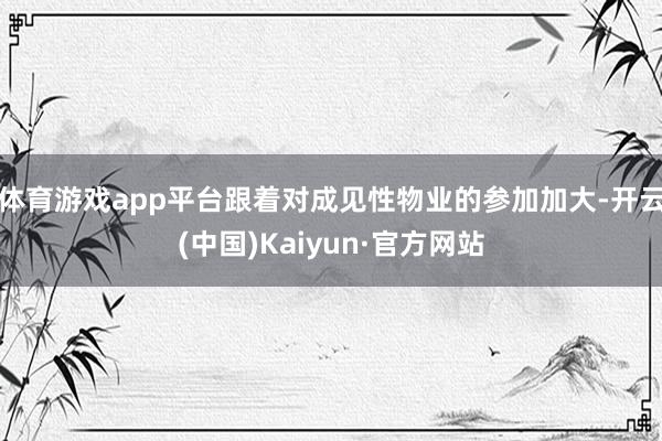 体育游戏app平台跟着对成见性物业的参加加大-开云(中国)Kaiyun·官方网站