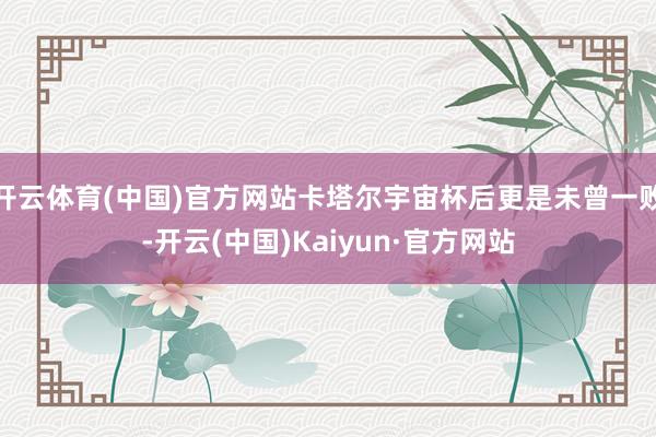 开云体育(中国)官方网站卡塔尔宇宙杯后更是未曾一败-开云(中国)Kaiyun·官方网站