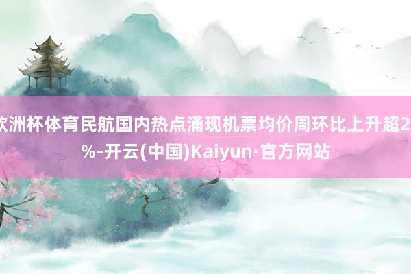 欧洲杯体育民航国内热点涌现机票均价周环比上升超20%-开云(中国)Kaiyun·官方网站