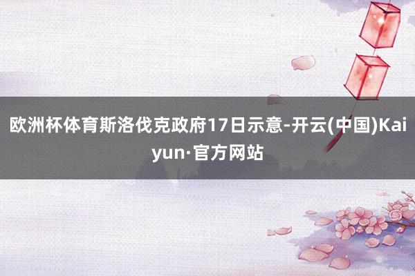 欧洲杯体育斯洛伐克政府17日示意-开云(中国)Kaiyun·官方网站