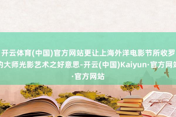 开云体育(中国)官方网站更让上海外洋电影节所收罗的大师光影艺术之好意思-开云(中国)Kaiyun·官方网站