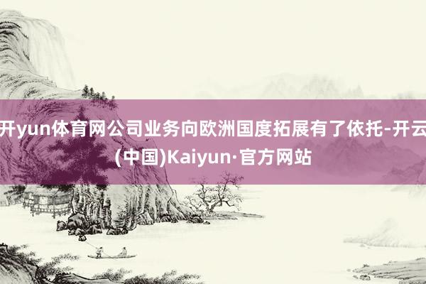 开yun体育网公司业务向欧洲国度拓展有了依托-开云(中国)Kaiyun·官方网站