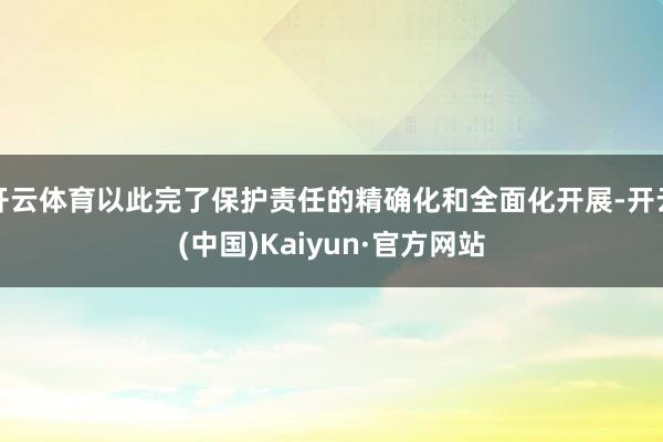 开云体育以此完了保护责任的精确化和全面化开展-开云(中国)Kaiyun·官方网站