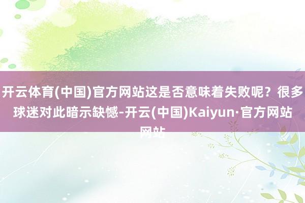 开云体育(中国)官方网站这是否意味着失败呢？很多球迷对此暗示缺憾-开云(中国)Kaiyun·官方网站