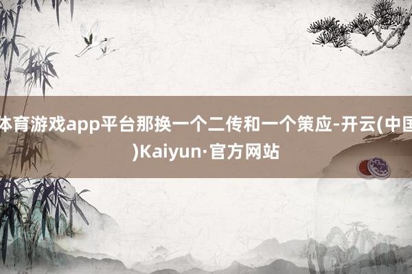 体育游戏app平台那换一个二传和一个策应-开云(中国)Kaiyun·官方网站