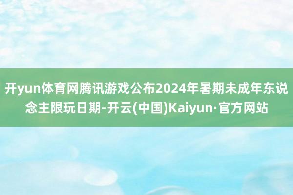 开yun体育网腾讯游戏公布2024年暑期未成年东说念主限玩日期-开云(中国)Kaiyun·官方网站