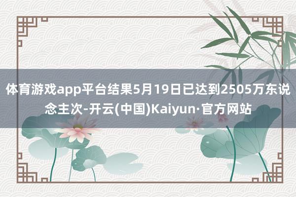 体育游戏app平台结果5月19日已达到2505万东说念主次-开云(中国)Kaiyun·官方网站