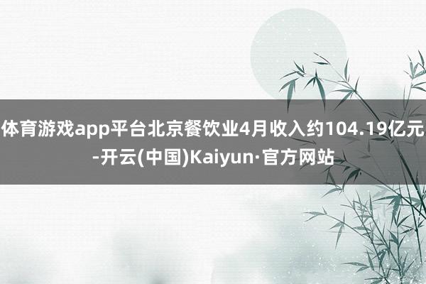 体育游戏app平台北京餐饮业4月收入约104.19亿元-开云(中国)Kaiyun·官方网站