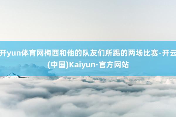 开yun体育网梅西和他的队友们所踢的两场比赛-开云(中国)Kaiyun·官方网站