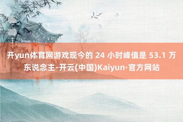 开yun体育网游戏现今的 24 小时峰值是 53.1 万东说念主-开云(中国)Kaiyun·官方网站