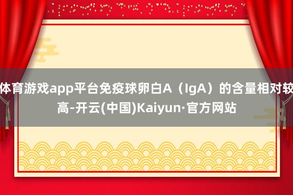 体育游戏app平台免疫球卵白A（IgA）的含量相对较高-开云(中国)Kaiyun·官方网站