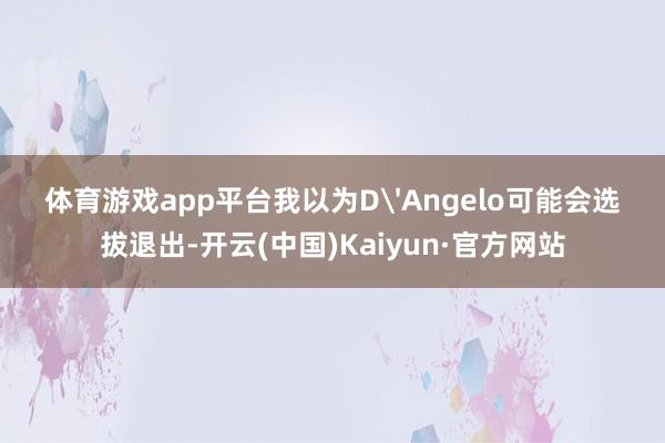 体育游戏app平台我以为D'Angelo可能会选拔退出-开云(中国)Kaiyun·官方网站